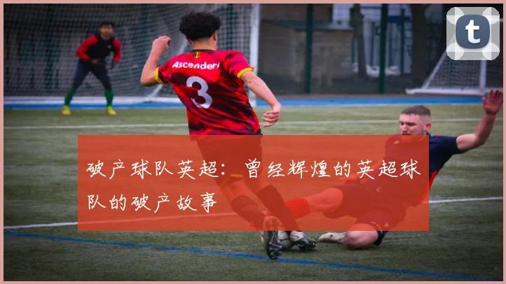 破产球队英超：曾经辉煌的英超球队的破产故事