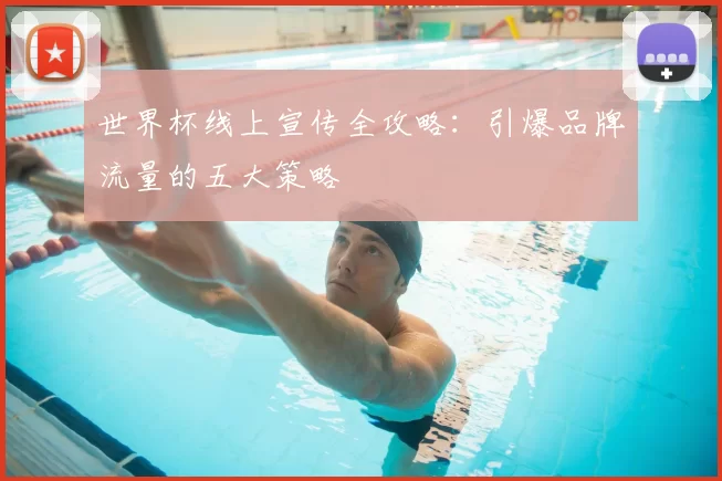 世界杯线上宣传全攻略:引爆品牌流量的五大策略