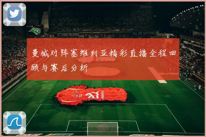 曼城对阵塞维利亚精彩直播全程回顾与赛后分析