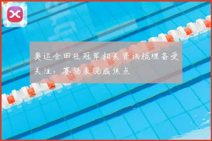 奥运会田径冠军相关资讯梳理备受关注，赛场表现成焦点