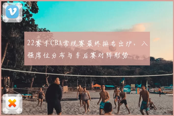 22赛季CBA常规赛最终排名出炉，八强席位分布与季后赛对阵形势