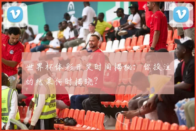 世界杯体彩开奖时间揭秘:你投注的结果何时揭晓?