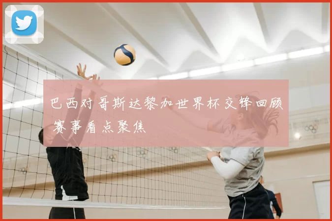 巴西对哥斯达黎加世界杯交锋回顾 赛事看点聚焦