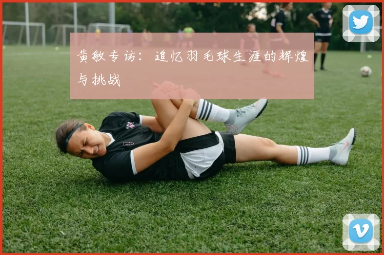 黄敏专访：追忆羽毛球生涯的辉煌与挑战