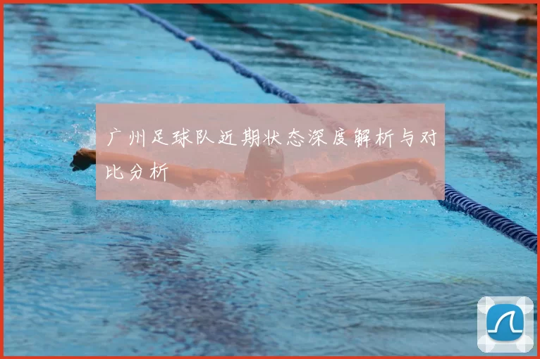 广州足球队近期状态深度解析与对比分析