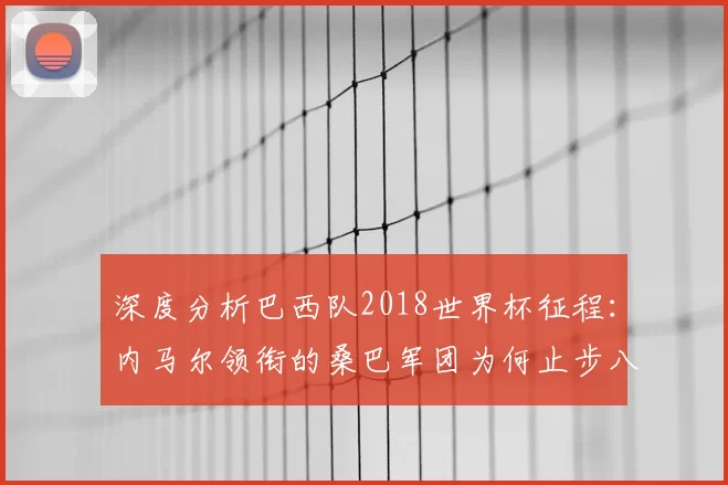 深度分析巴西队2018世界杯征程:内马尔领衔的桑巴军团为何止步八强