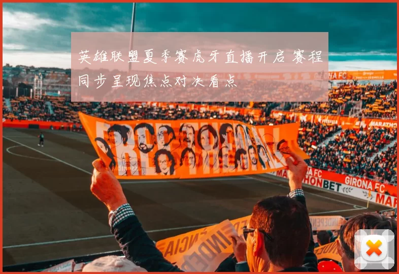 英雄联盟夏季赛虎牙直播开启 赛程同步呈现焦点对决看点