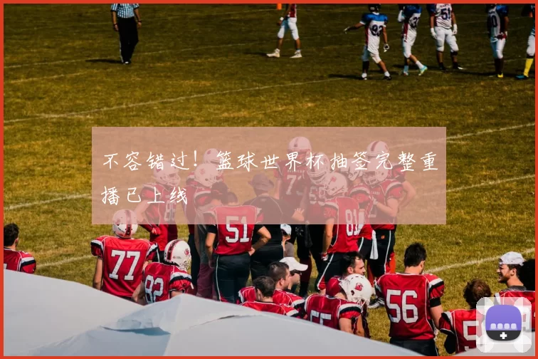 不容错过！篮球世界杯抽签完整重播已上线