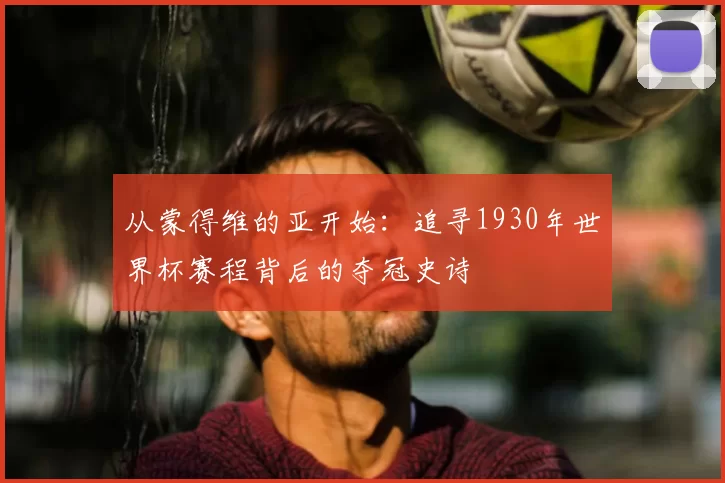 从蒙得维的亚开始：追寻1930年世界杯赛程背后的夺冠史诗