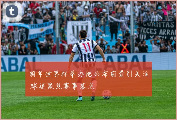 明年世界杯举办地公布前景引关注 球迷聚焦赛事落点