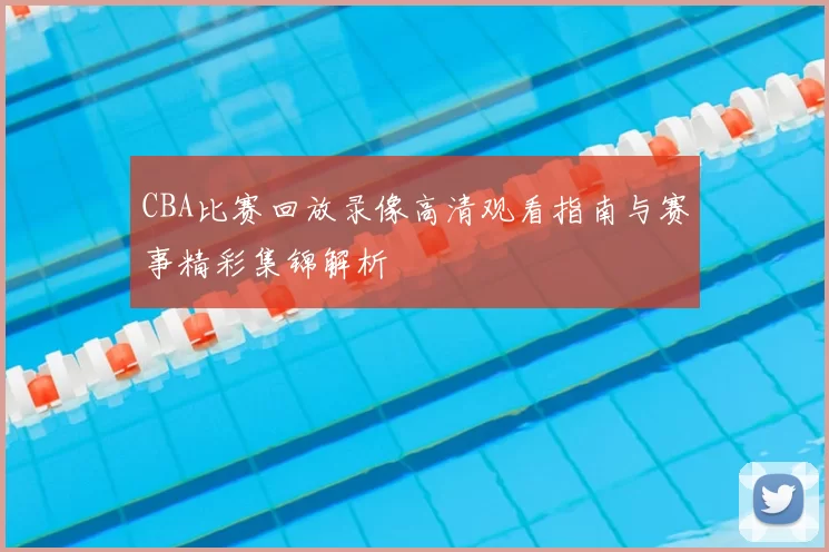CBA比赛回放录像高清观看指南与赛事精彩集锦解析