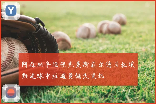 阿森纳半场领先曼斯菲尔德马杜埃凯进球中柱道曼错失良机