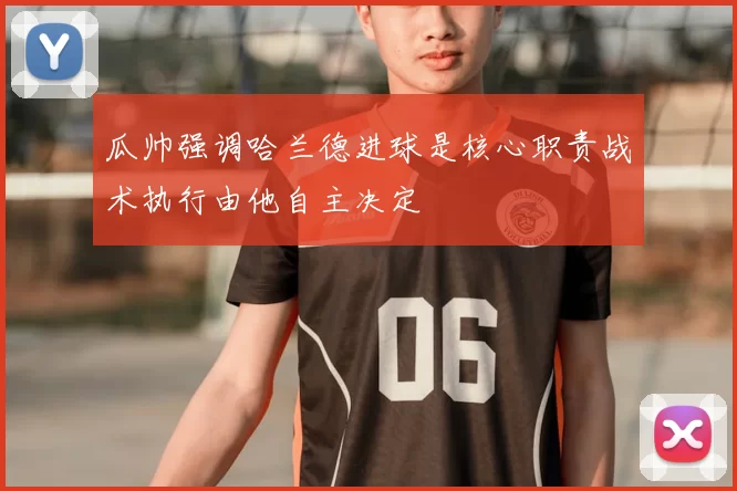 瓜帅强调哈兰德进球是核心职责战术执行由他自主决定