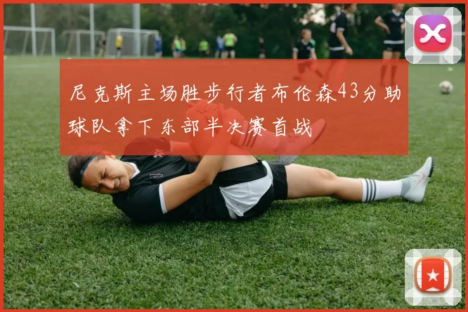 尼克斯主场胜步行者布伦森43分助球队拿下东部半决赛首战