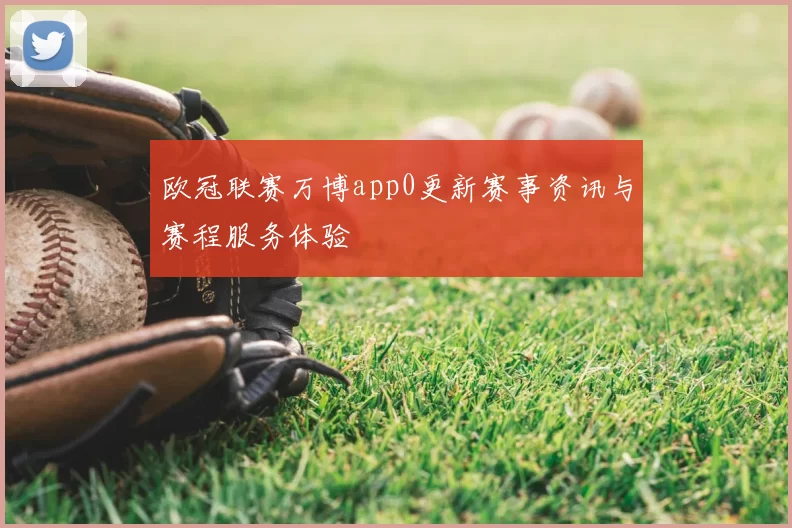 欧冠联赛万博app0更新赛事资讯与赛程服务体验