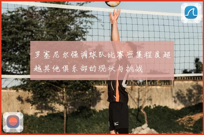 罗塞尼尔强调球队比赛密集程度超越其他俱乐部的现状与挑战