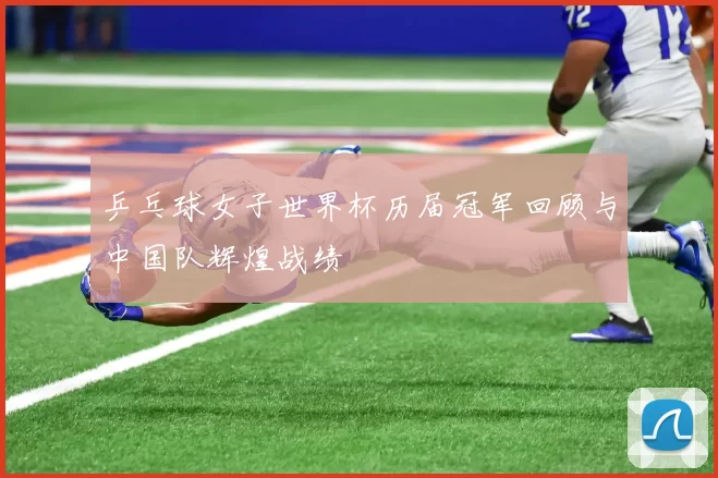 乒乓球女子世界杯历届冠军回顾与中国队辉煌战绩