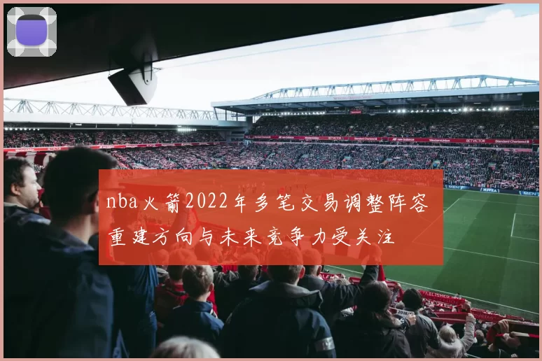 nba火箭2022年多笔交易调整阵容 重建方向与未来竞争力受关注