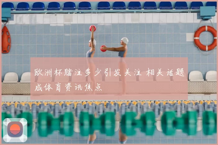 欧洲杯赌注多少引发关注 相关话题成体育资讯焦点