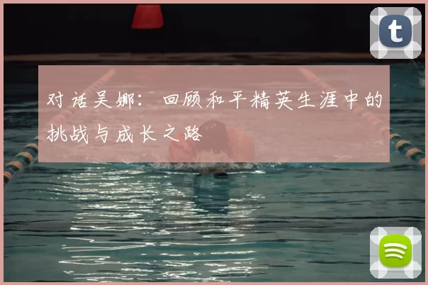 对话吴娜：回顾和平精英生涯中的挑战与成长之路