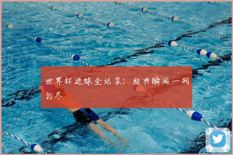 世界杯进球全记录:经典瞬间一网打尽