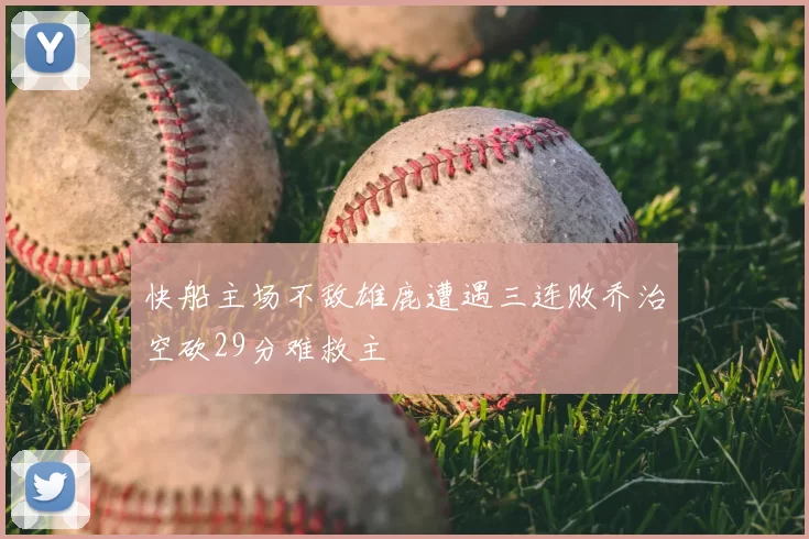 快船主场不敌雄鹿遭遇三连败乔治空砍29分难救主