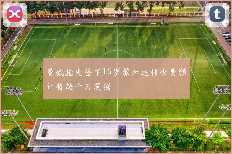 曼城抢先签下16岁蒙加达转会费预计将超千万英镑