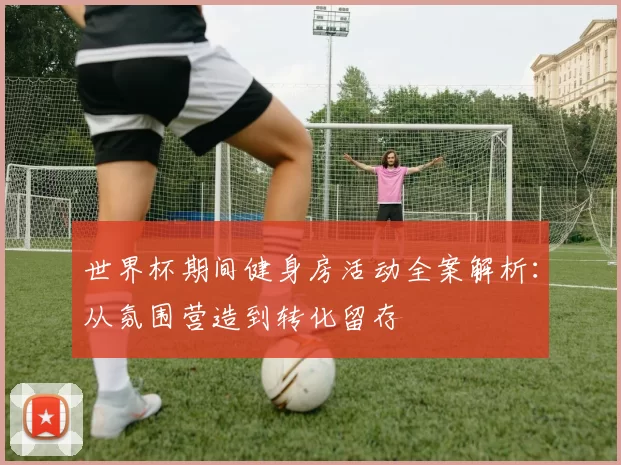 世界杯期间健身房活动全案解析：从氛围营造到转化留存