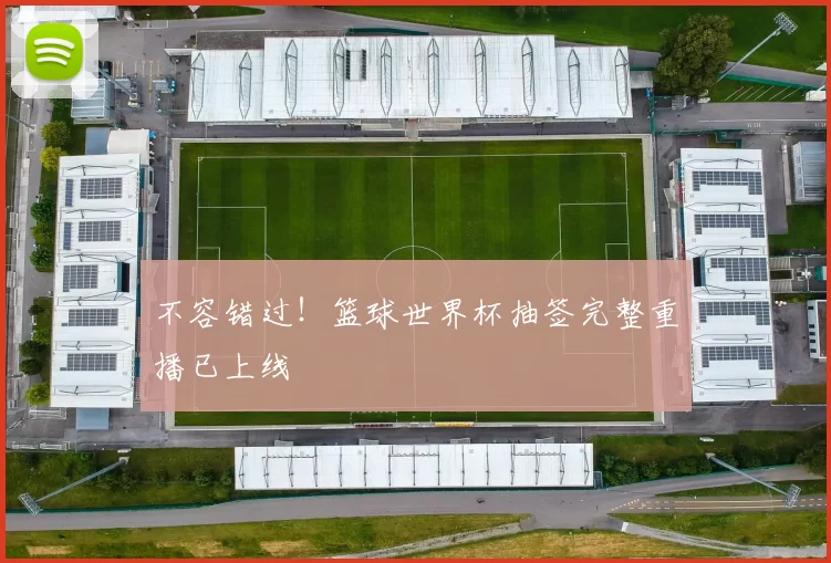 不容错过！篮球世界杯抽签完整重播已上线