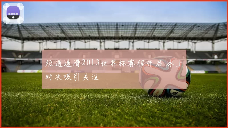 短道速滑2013世界杯赛程开启 冰上对决吸引关注