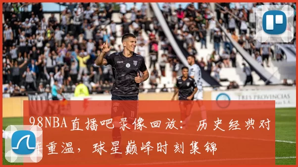98NBA直播吧录像回放:历史经典对阵重温,球星巅峰时刻集锦