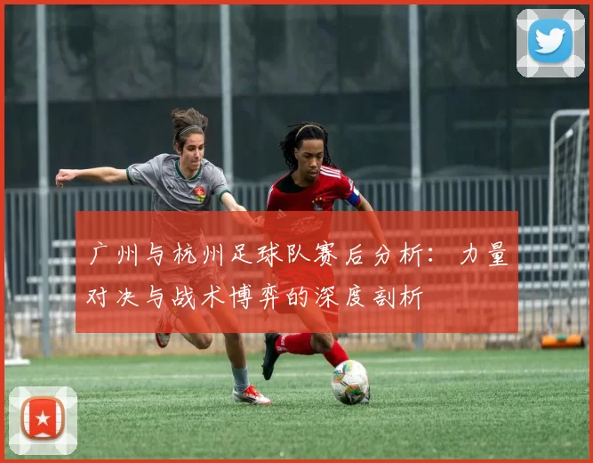 广州与杭州足球队赛后分析：力量对决与战术博弈的深度剖析