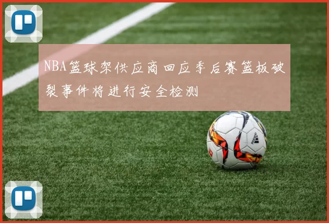 NBA篮球架供应商回应季后赛篮板破裂事件将进行安全检测