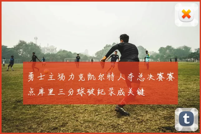 勇士主场力克凯尔特人夺总决赛赛点库里三分球破纪录成关键