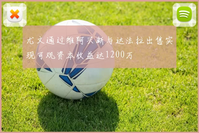 尤文通过维阿买断与达法拉出售实现可观资本收益达1200万