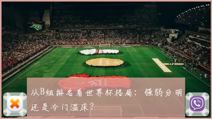 从B组排名看世界杯格局：强弱分明还是冷门温床？