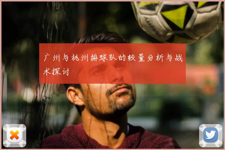 广州与杭州排球队的较量分析与战术探讨
