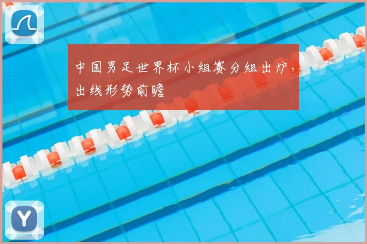中国男足世界杯小组赛分组出炉，出线形势前瞻
