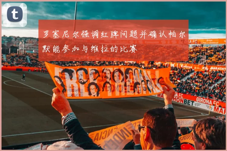 罗塞尼尔强调红牌问题并确认帕尔默能参加与维拉的比赛