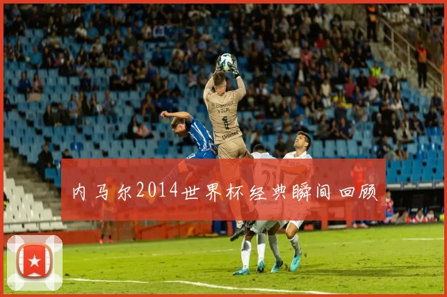 内马尔2014世界杯经典瞬间回顾